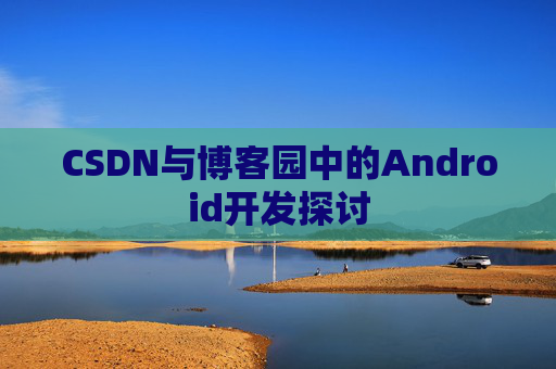 CSDN与博客园中的Android开发探讨