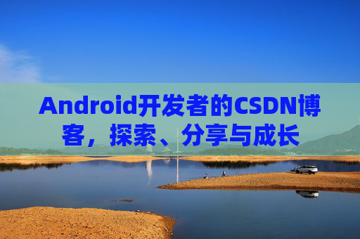 Android开发者的CSDN博客，探索、分享与成长